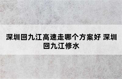 深圳回九江高速走哪个方案好 深圳回九江修水